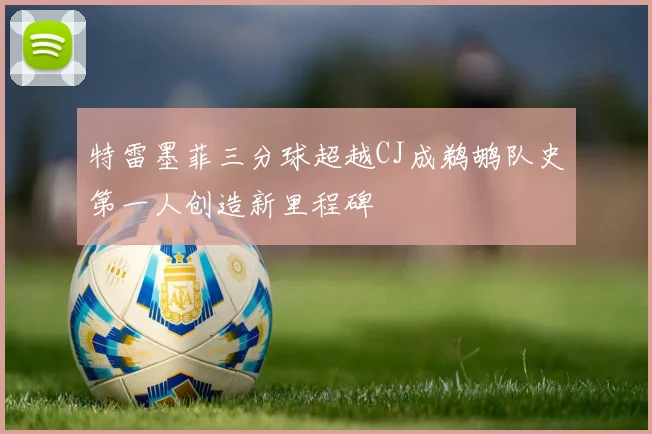 特雷墨菲三分球超越CJ成鹈鹕队史第一人创造新里程碑