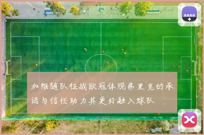 加维随队征战欧冠体现弗里克的承诺与信任助力其更好融入球队