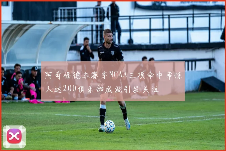阿奇福德本赛季NCAA三项命中率惊人达200俱乐部成就引发关注