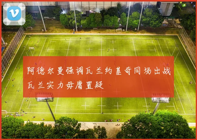 阿德尔曼强调瓦兰约基奇同场出战瓦兰实力毋庸置疑