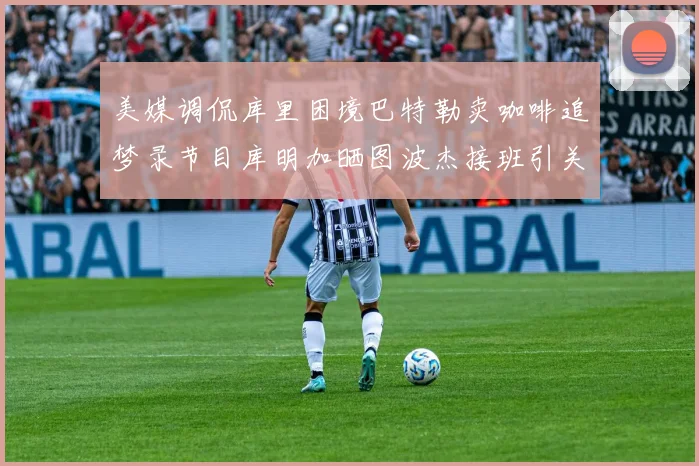 美媒调侃库里困境巴特勒卖咖啡追梦录节目库明加晒图波杰接班引关注