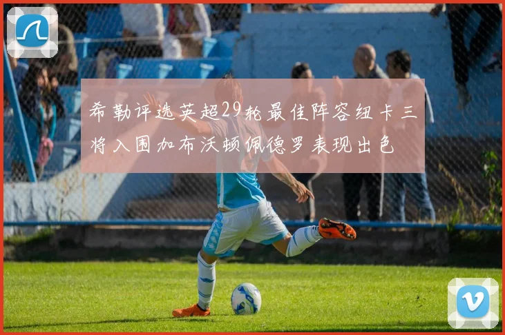 希勒评选英超29轮最佳阵容纽卡三将入围加布沃顿佩德罗表现出色