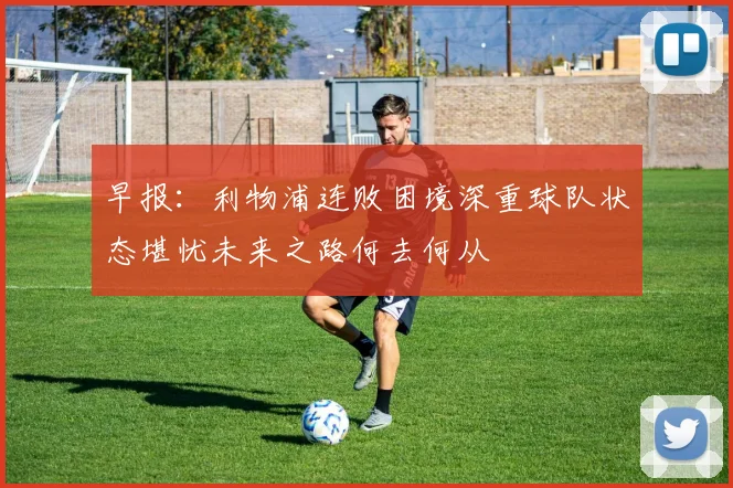 早报：利物浦连败困境深重球队状态堪忧未来之路何去何从
