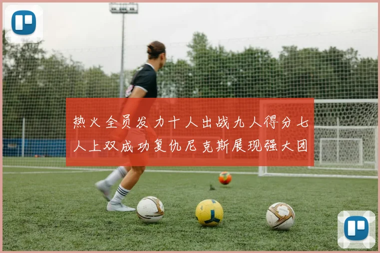 热火全员发力十人出战九人得分七人上双成功复仇尼克斯展现强大团队实力