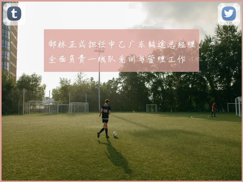 郜林正式担任中乙广东铭途总经理全面负责一线队竞训与管理工作
