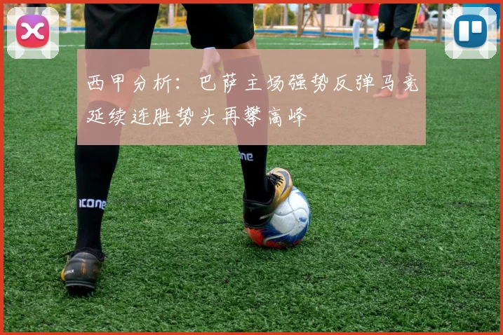 西甲分析：巴萨主场强势反弹马竞延续连胜势头再攀高峰