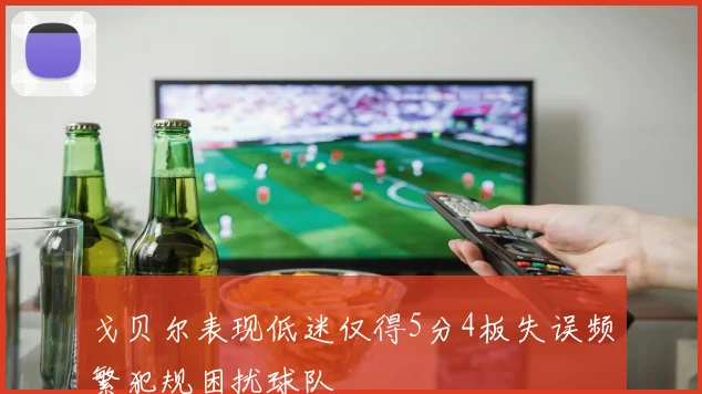 戈贝尔表现低迷仅得5分4板失误频繁犯规困扰球队