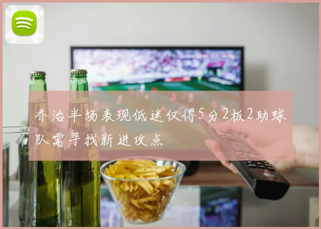 乔治半场表现低迷仅得5分2板2助球队需寻找新进攻点