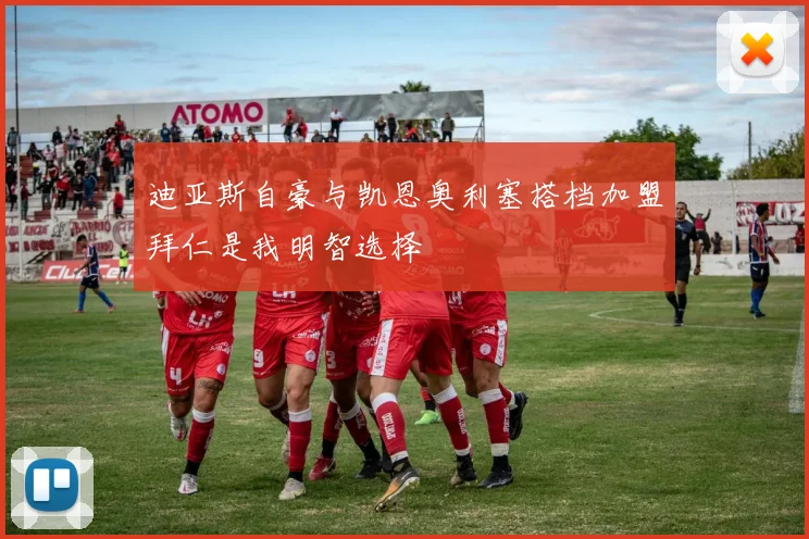 迪亚斯自豪与凯恩奥利塞搭档加盟拜仁是我明智选择