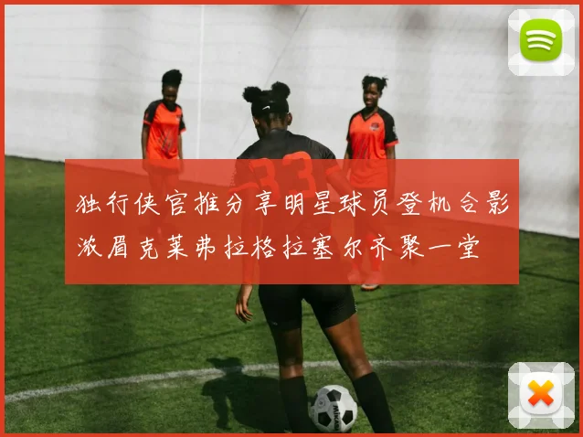 独行侠官推分享明星球员登机合影浓眉克莱弗拉格拉塞尔齐聚一堂