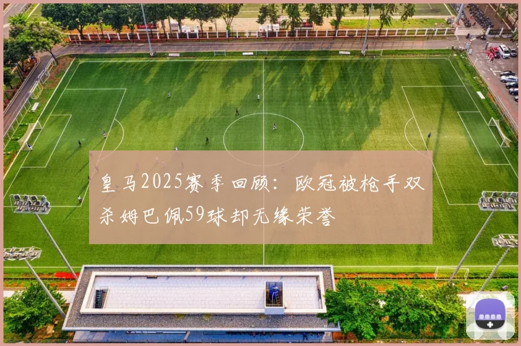 皇马2025赛季回顾：欧冠被枪手双杀姆巴佩59球却无缘荣誉