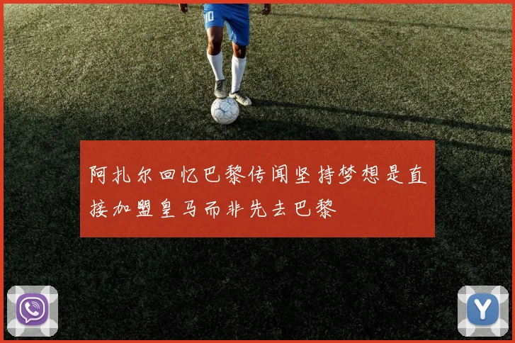 阿扎尔回忆巴黎传闻坚持梦想是直接加盟皇马而非先去巴黎