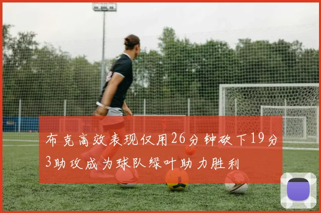 布克高效表现仅用26分钟砍下19分3助攻成为球队绿叶助力胜利