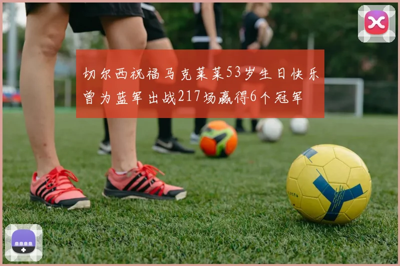 切尔西祝福马克莱莱53岁生日快乐曾为蓝军出战217场赢得6个冠军