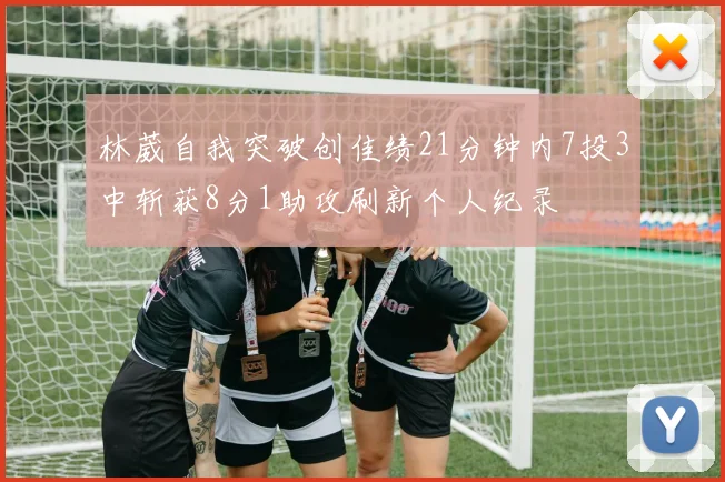 林葳自我突破创佳绩21分钟内7投3中斩获8分1助攻刷新个人纪录