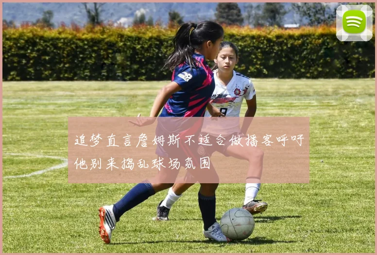 追梦直言詹姆斯不适合做播客呼吁他别来捣乱球场氛围
