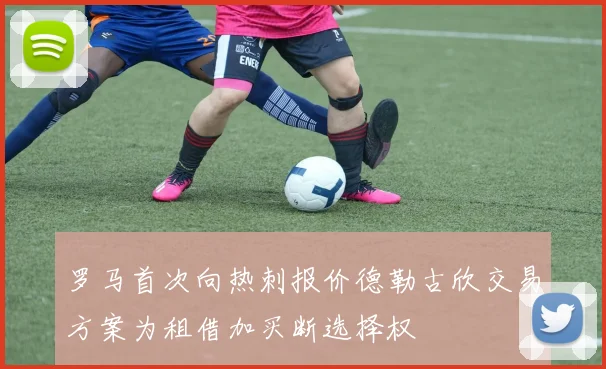 罗马首次向热刺报价德勒古欣交易方案为租借加买断选择权