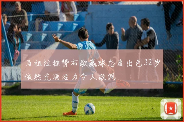 马祖拉称赞布歇赢球态度出色32岁依然充满活力令人敬佩