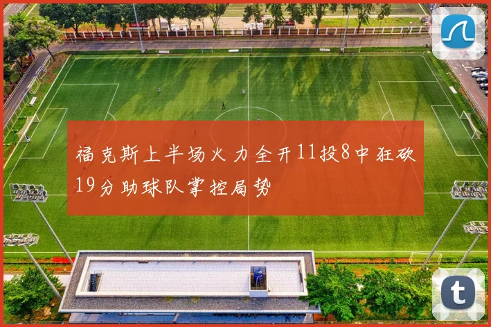 福克斯上半场火力全开11投8中狂砍19分助球队掌控局势