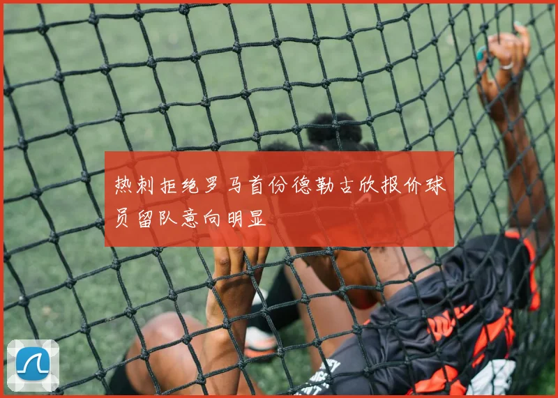 热刺拒绝罗马首份德勒古欣报价球员留队意向明显