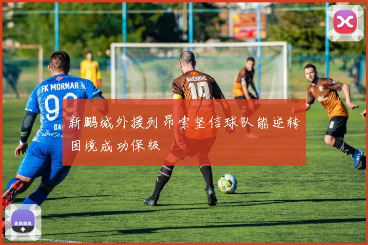 新鹏城外援列昂索坚信球队能逆转困境成功保级