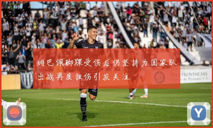 姆巴佩脚踝受伤后仍坚持为国家队出战再度扭伤引发关注