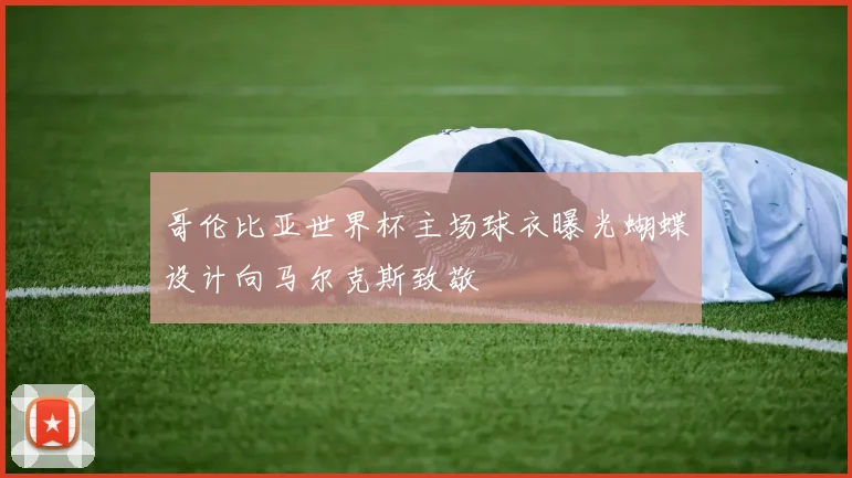 哥伦比亚世界杯主场球衣曝光蝴蝶设计向马尔克斯致敬
